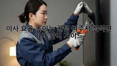 이사 효율 높이는 꿀팁: 여주시 산북면 이사 완벽 가이드