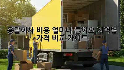 용달이사 비용 얼마나 들까요? 지역별 가격 비교 가이드